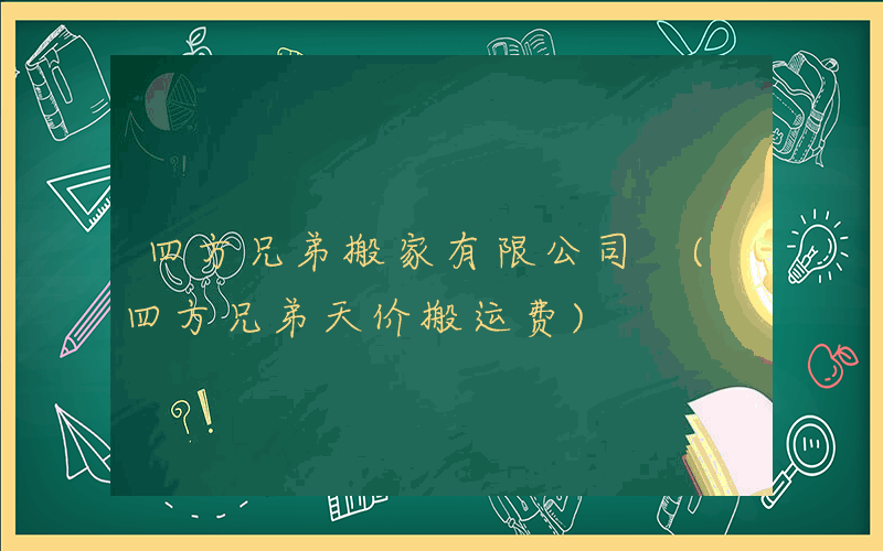 四方兄弟搬家有限公司 (四方兄弟天价搬运费)